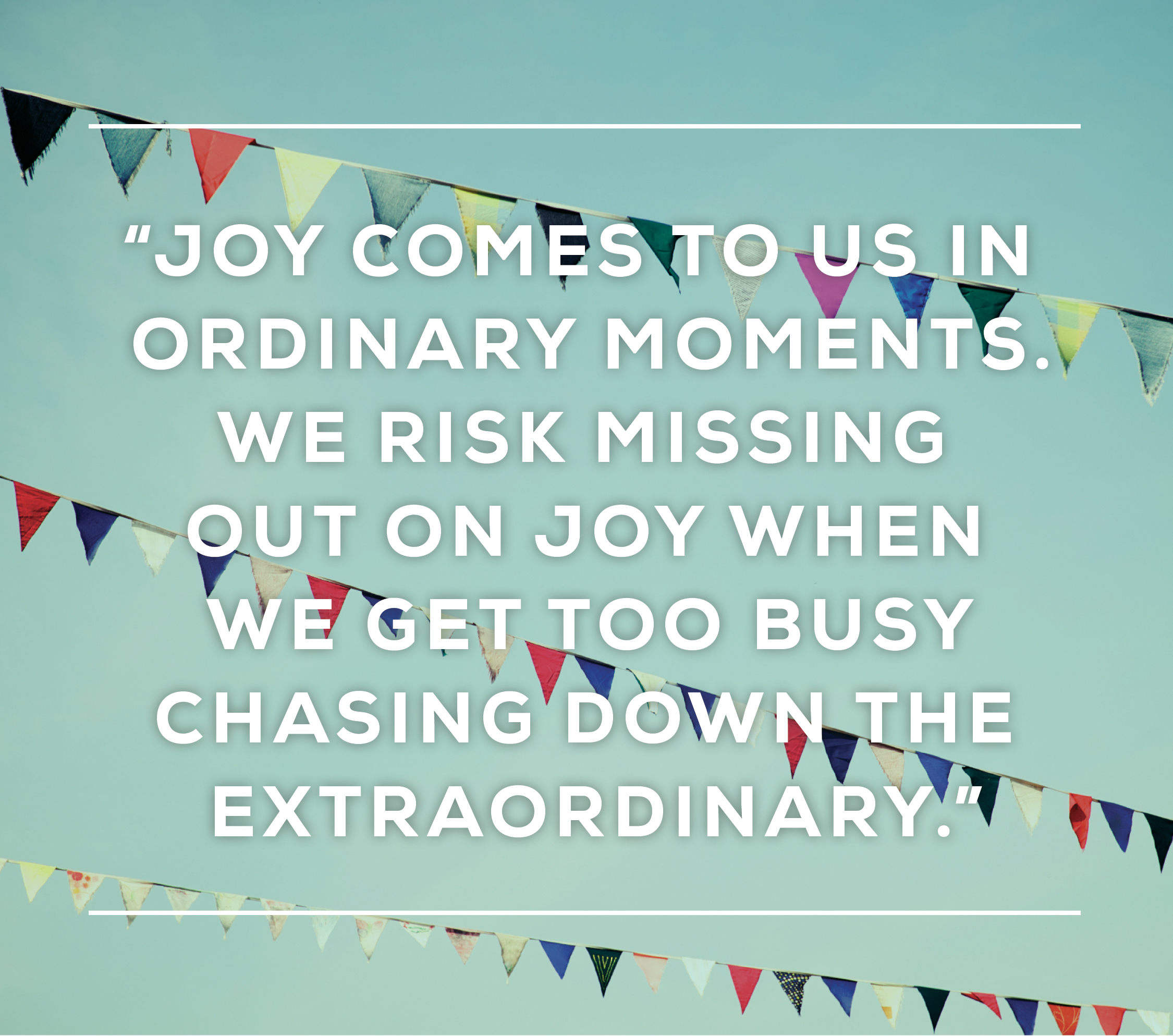 Poster of Brené Brown quote: "joy comes to us in ordinary moments.  We risk missing out on joy when we get too busy chasing down the extraordinary.